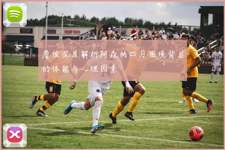 詹俊深度解析阿森纳四月困境背后的体能与心理因素