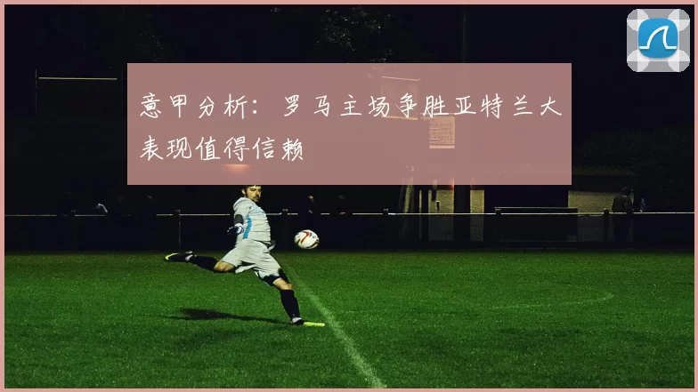 意甲分析：罗马主场争胜亚特兰大表现值得信赖