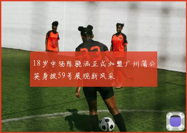 18岁中场陈骁涵正式加盟广州蒲公英身披59号展现新风采
