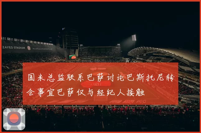 国米总监联系巴萨讨论巴斯托尼转会事宜巴萨仅与经纪人接触