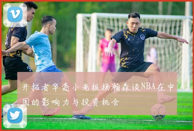 开拓者华裔小老板杨瀚森谈NBA在中国的影响力与投资机会