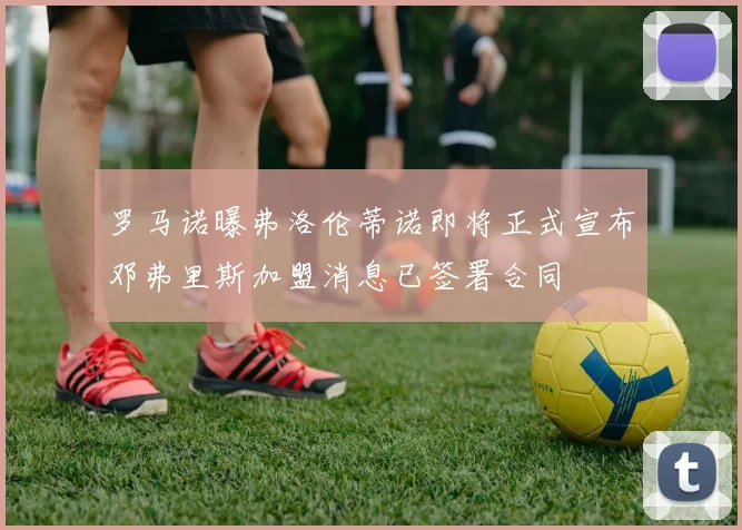罗马诺曝弗洛伦蒂诺即将正式宣布邓弗里斯加盟消息已签署合同