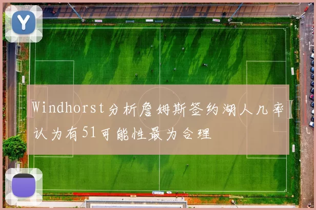 Windhorst分析詹姆斯签约湖人几率认为有51可能性最为合理