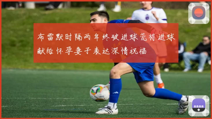布雷默时隔两年终破进球荒将进球献给怀孕妻子表达深情祝福