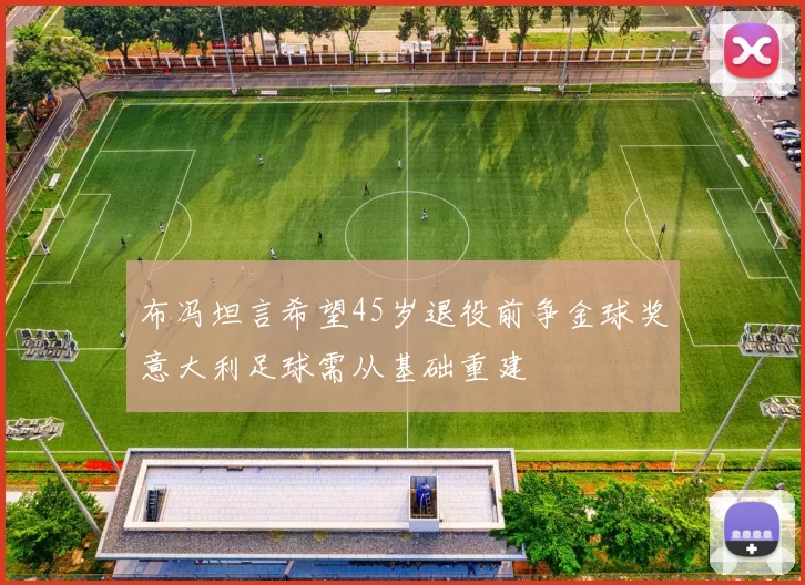 布冯坦言希望45岁退役前争金球奖意大利足球需从基础重建