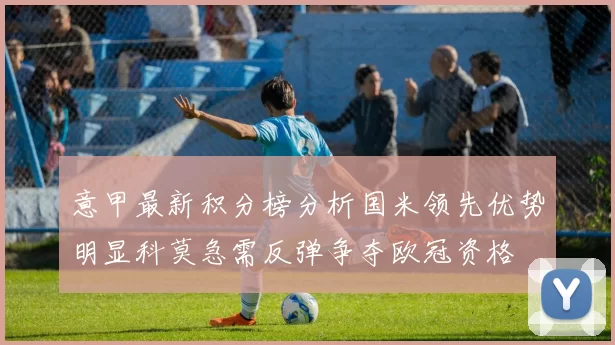 意甲最新积分榜分析国米领先优势明显科莫急需反弹争夺欧冠资格