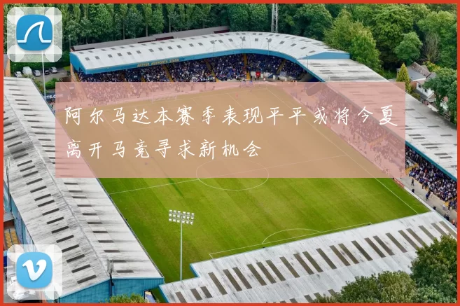 阿尔马达本赛季表现平平或将今夏离开马竞寻求新机会