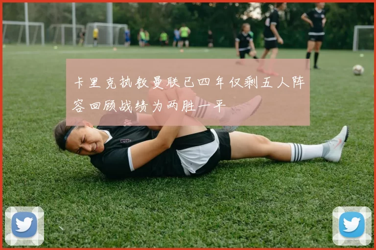 卡里克执教曼联已四年仅剩五人阵容回顾战绩为两胜一平