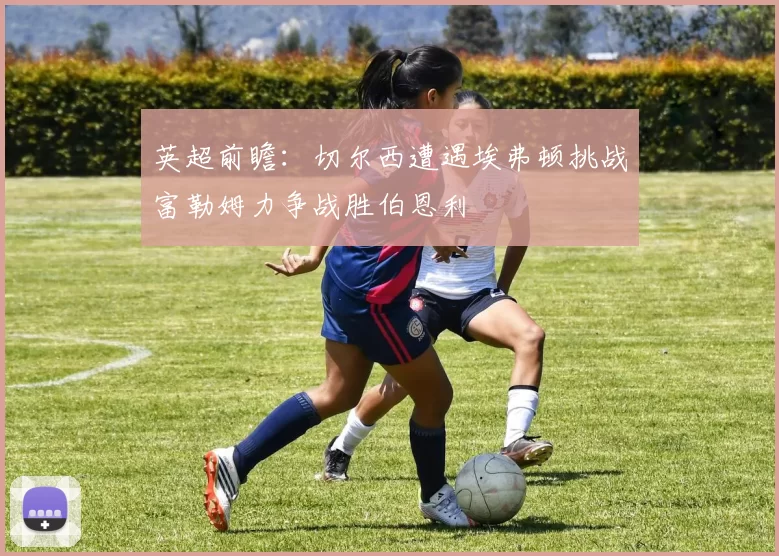 英超前瞻：切尔西遭遇埃弗顿挑战富勒姆力争战胜伯恩利