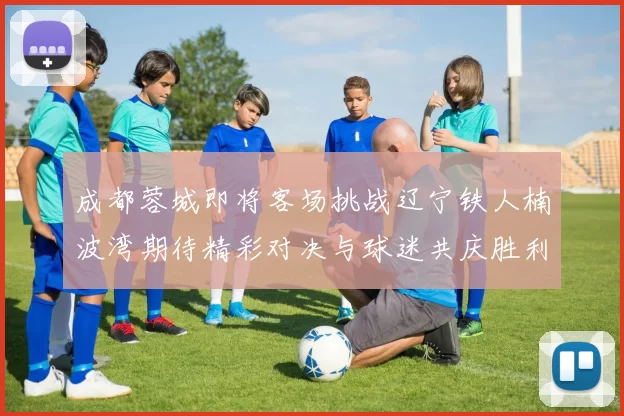 成都蓉城即将客场挑战辽宁铁人楠波湾期待精彩对决与球迷共庆胜利