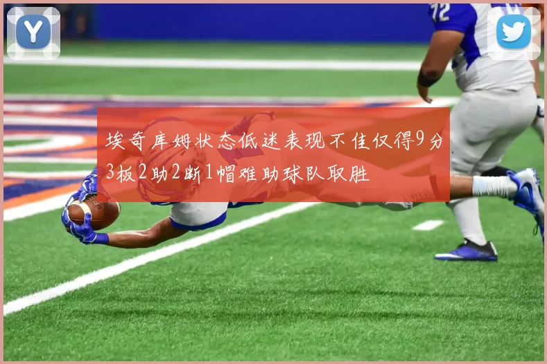 埃奇库姆状态低迷表现不佳仅得9分3板2助2断1帽难助球队取胜