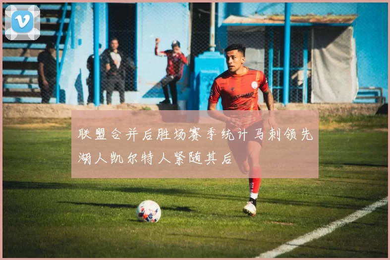 联盟合并后胜场赛季统计马刺领先湖人凯尔特人紧随其后