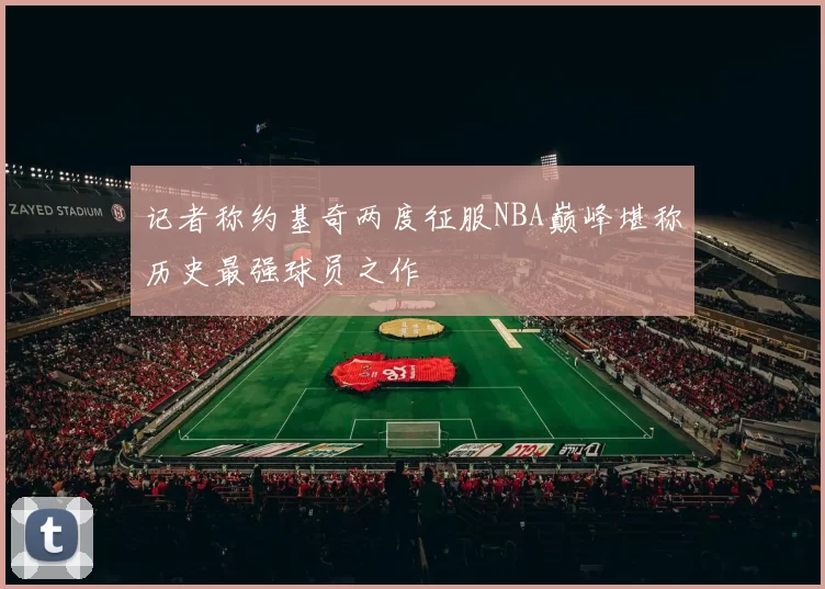 记者称约基奇两度征服NBA巅峰堪称历史最强球员之作