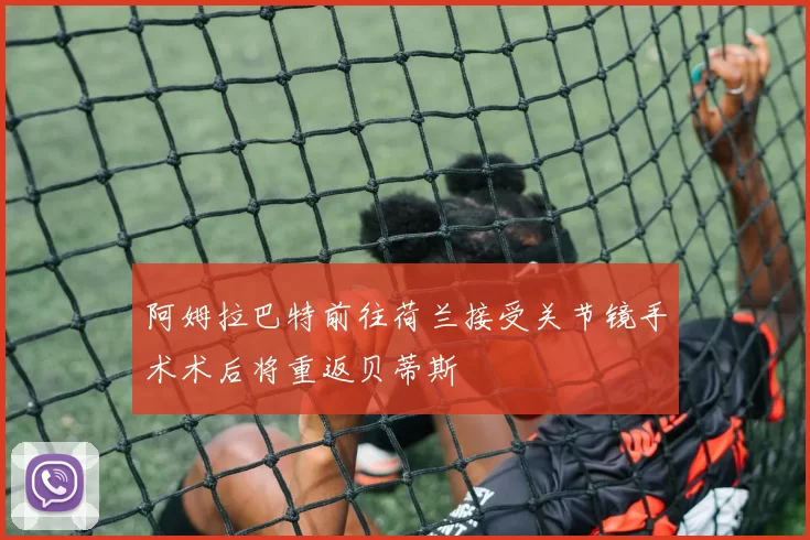 阿姆拉巴特前往荷兰接受关节镜手术术后将重返贝蒂斯