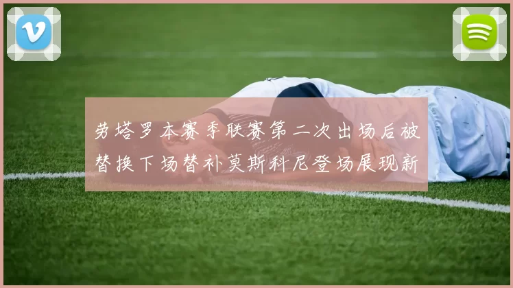 劳塔罗本赛季联赛第二次出场后被替换下场替补莫斯科尼登场展现新机会