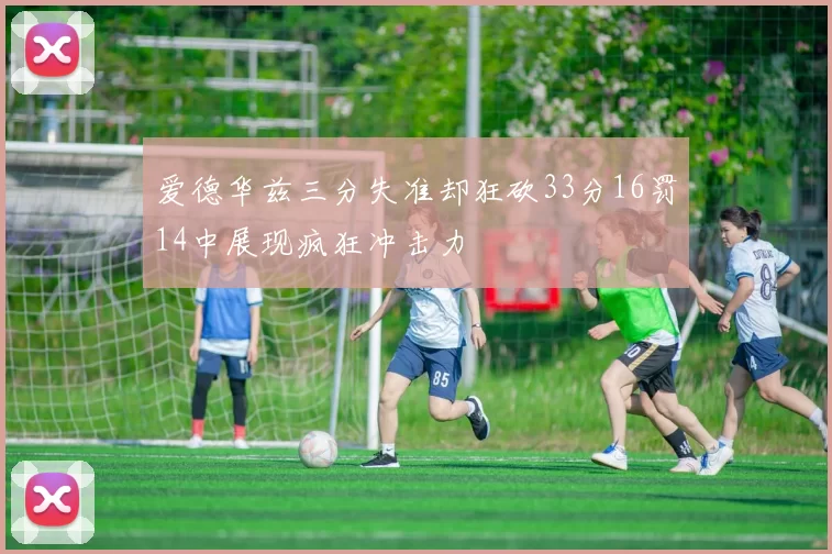 爱德华兹三分失准却狂砍33分16罚14中展现疯狂冲击力