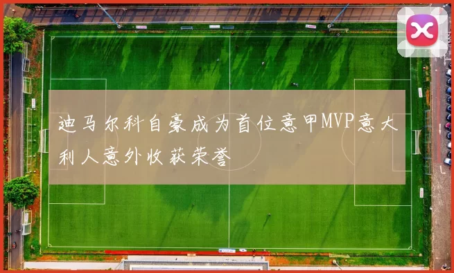 迪马尔科自豪成为首位意甲MVP意大利人意外收获荣誉