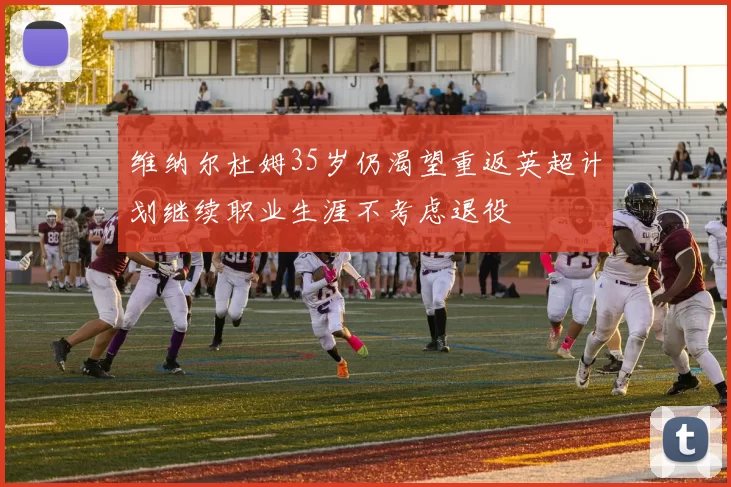 维纳尔杜姆35岁仍渴望重返英超计划继续职业生涯不考虑退役