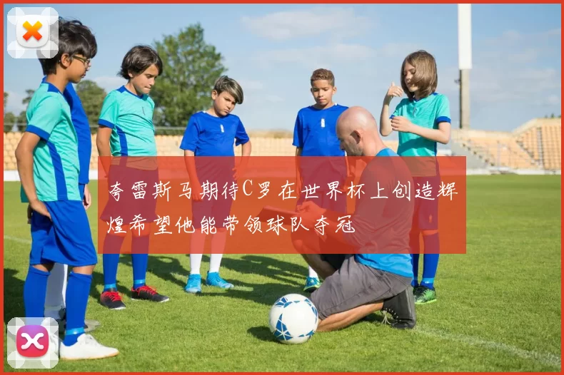 夸雷斯马期待C罗在世界杯上创造辉煌希望他能带领球队夺冠