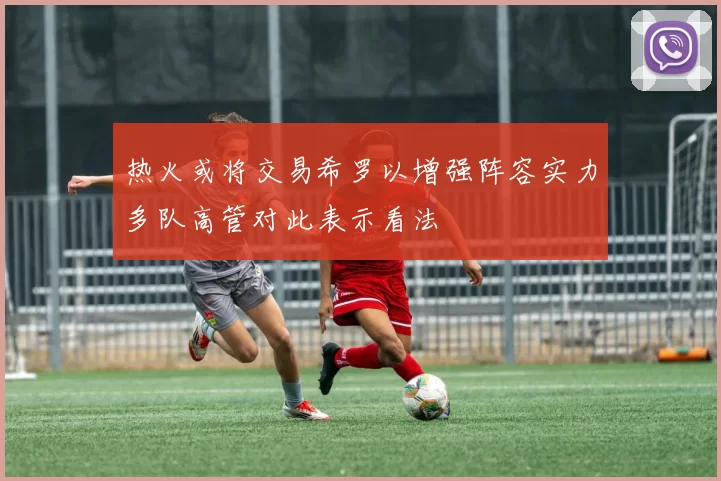 热火或将交易希罗以增强阵容实力多队高管对此表示看法