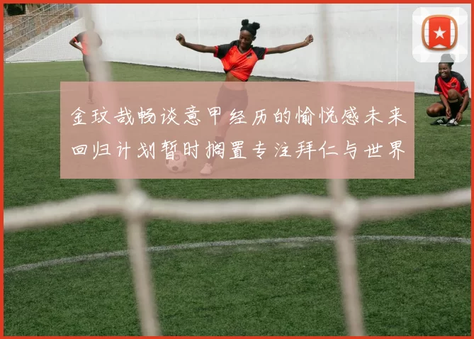金玟哉畅谈意甲经历的愉悦感未来回归计划暂时搁置专注拜仁与世界杯
