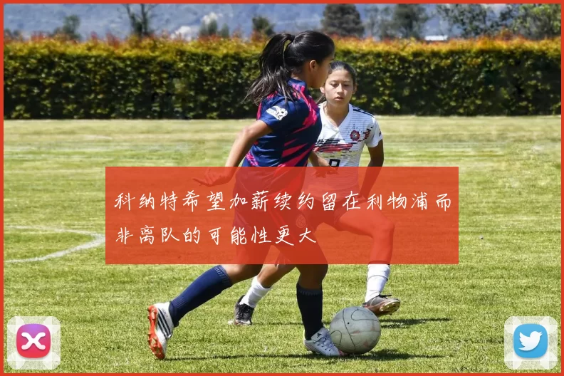 科纳特希望加薪续约留在利物浦而非离队的可能性更大